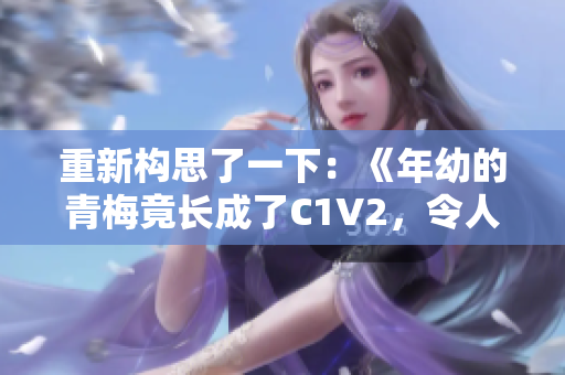 重新構思了一下：《年幼的青梅竟長成了C1V2，令人驚嘆的變化！》