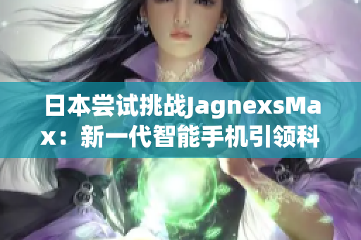日本嘗試挑戰(zhàn)JagnexsMax：新一代智能手機(jī)引領(lǐng)科技潮流