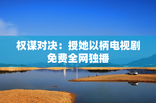 權(quán)謀對(duì)決：授她以柄電視劇免費(fèi)全網(wǎng)獨(dú)播