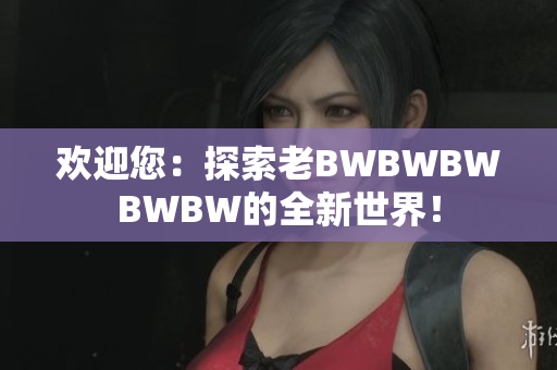 歡迎您：探索老BWBWBWBWBW的全新世界！
