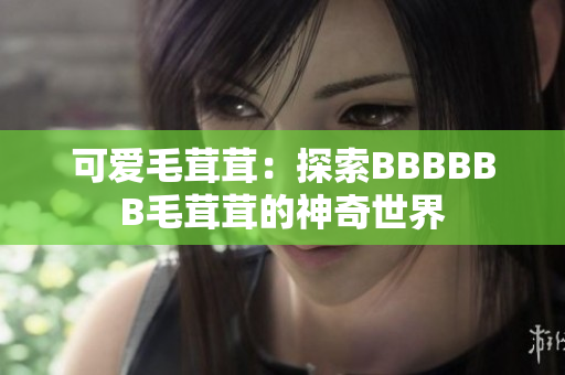 可愛毛茸茸：探索BBBBBB毛茸茸的神奇世界