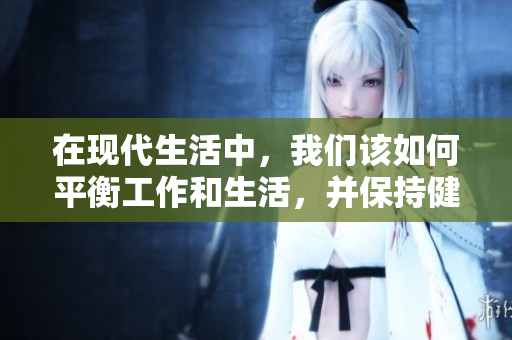 在現代生活中，我們該如何平衡工作和生活，并保持健康的心態(tài)？