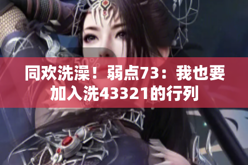 同歡洗澡！弱點73：我也要加入洗43321的行列