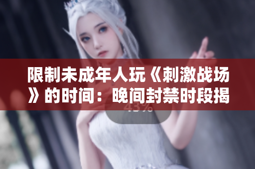 限制未成年人玩《刺激戰(zhàn)場》的時間:晚間封禁時段揭曉 限制未成年人玩《刺激戰(zhàn)場》的時間:晚間封禁時段揭曉