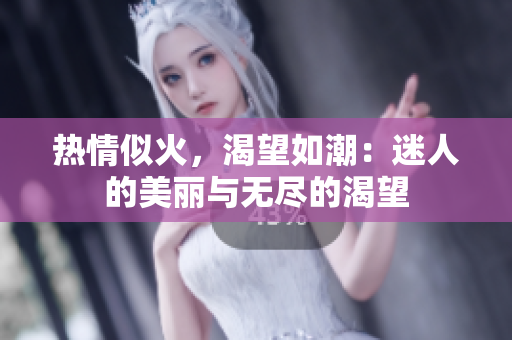 熱情似火,渴望如潮:迷人的美麗與無盡的渴望 熱情似火,渴望如潮:迷人的美麗與無盡的渴望