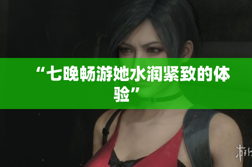 “七晚暢游她水潤(rùn)緊致的體驗(yàn)”
