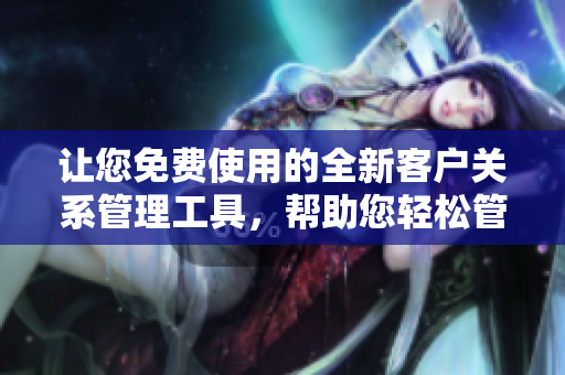 讓您免費(fèi)使用的全新客戶關(guān)系管理工具，幫助您輕松管理客戶信息