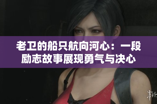 老衛(wèi)的船只航向河心：一段勵(lì)志故事展現(xiàn)勇氣與決心