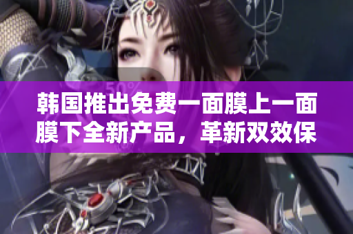 韓國(guó)推出免費(fèi)一面膜上一面膜下全新產(chǎn)品，革新雙效保濕新紀(jì)元
