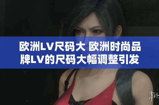 歐洲LV尺碼大 歐洲時尚品牌LV的尺碼大幅調(diào)整引發(fā)關注