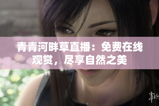 青青河畔草直播：免費(fèi)在線觀賞，盡享自然之美