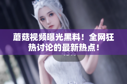 蘑菇視頻曝光黑料！全網(wǎng)狂熱討論的最新熱點！
