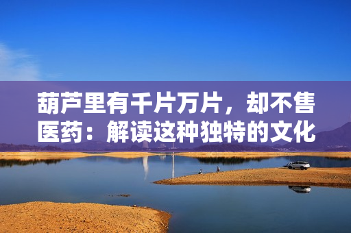 葫蘆里有千片萬片，卻不售醫(yī)藥：解讀這種獨特的文化現(xiàn)象