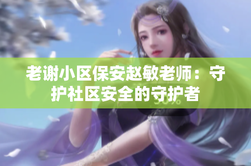 老謝小區(qū)保安趙敏老師：守護社區(qū)安全的守護者