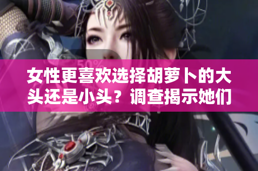 女性更喜歡選擇胡蘿卜的大頭還是小頭?調(diào)查揭示她們的偏好 女性更喜歡選擇胡蘿卜的大頭還是小頭?調(diào)查揭示她們的偏好
