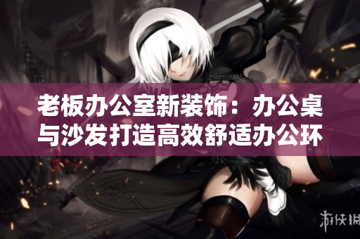 老板辦公室新裝飾：辦公桌與沙發(fā)打造高效舒適辦公環(huán)境