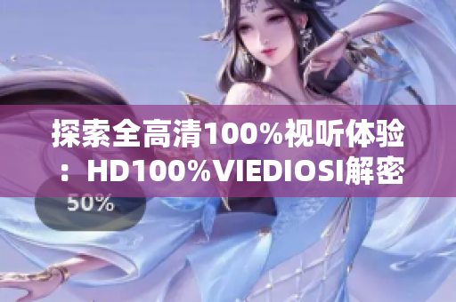 探索全高清100%視聽體驗(yàn):HD100%VIEDIOSI解密 探索全高清100%視聽體驗(yàn):HD100%VIEDIOSI解密