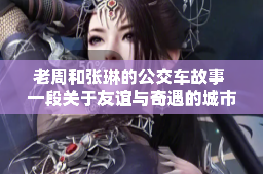 老周和張琳的公交車故事 一段關于友誼與奇遇的城市穿梭