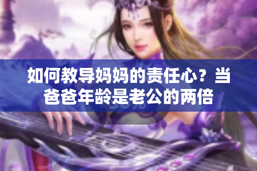如何教導媽媽的責任心？當爸爸年齡是老公的兩倍