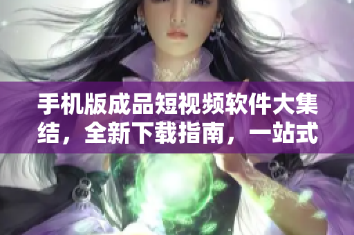 手機(jī)版成品短視頻軟件大集結(jié)，全新下載指南，一站式獲取最佳應(yīng)用