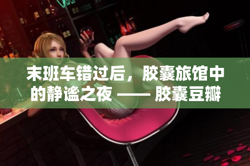 末班車(chē)錯(cuò)過(guò)后，膠囊旅館中的靜謐之夜 —— 膠囊豆瓣分享