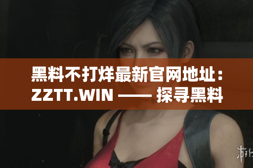 黑料不打烊最新官網(wǎng)地址：ZZTT.WIN —— 探尋黑料世界的新門戶
