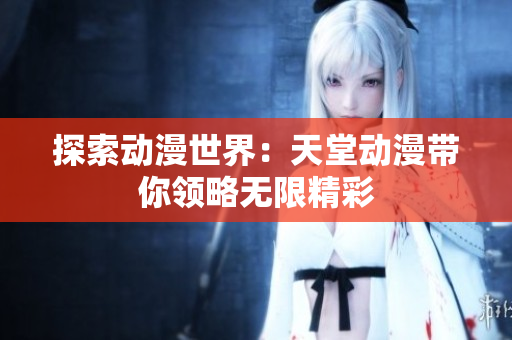 探索動(dòng)漫世界：天堂動(dòng)漫帶你領(lǐng)略無(wú)限精彩