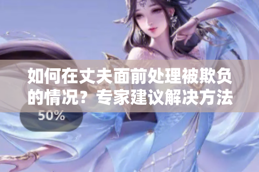 如何在丈夫面前處理被欺負(fù)的情況？專家建議解決方法