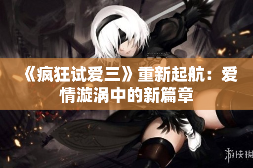 《瘋狂試愛三》重新起航：愛情漩渦中的新篇章