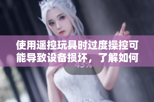 使用遙控玩具時(shí)過(guò)度操控可能導(dǎo)致設(shè)備損壞，了解如何避免玩具損毀的方法