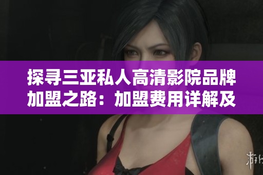 探尋三亞私人高清影院品牌加盟之路：加盟費(fèi)用詳解及條件要求