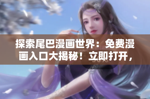探索尾巴漫畫世界：免費漫畫入口大揭秘！立即打開，盡情暢游漫畫宇宙！