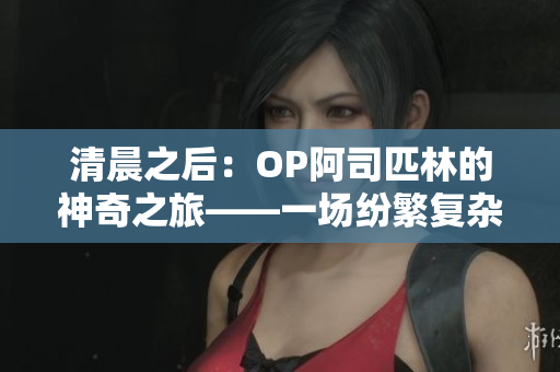 清晨之后：OP阿司匹林的神奇之旅——一場(chǎng)紛繁復(fù)雜的筆趣閣探索
