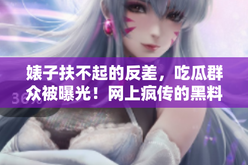 婊子扶不起的反差，吃瓜群眾被曝光！網(wǎng)上瘋傳的黑料揭示了令人震驚的內(nèi)幕！