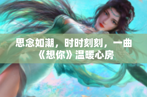 思念如潮，時(shí)時(shí)刻刻，一曲《想你》溫暖心房