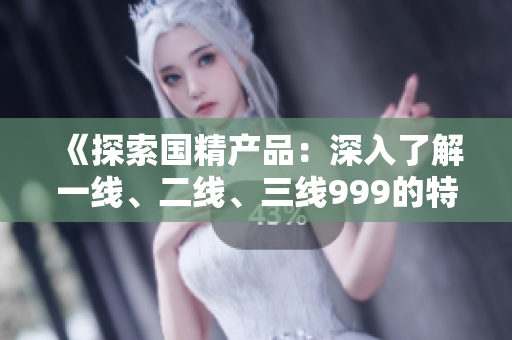 《探索國精產(chǎn)品：深入了解一線、二線、三線999的特點(diǎn)與優(yōu)勢(shì)》