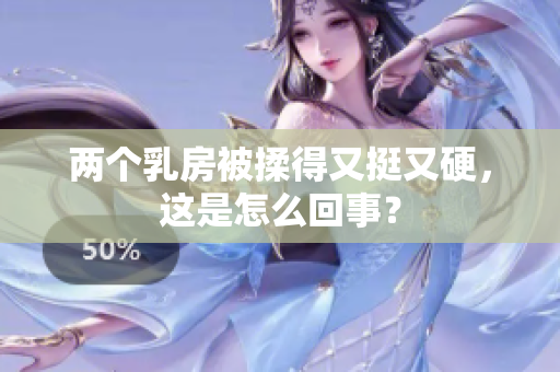 兩個(gè)乳房被揉得又挺又硬，這是怎么回事？