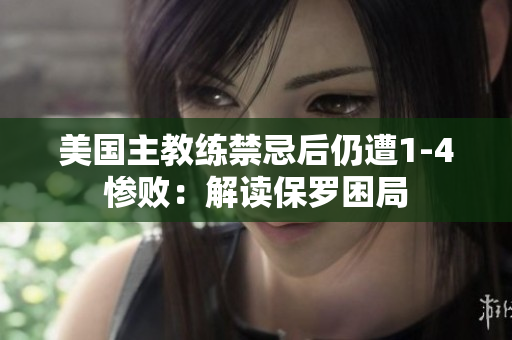 美國主教練禁忌后仍遭1-4慘?。航庾x保羅困局