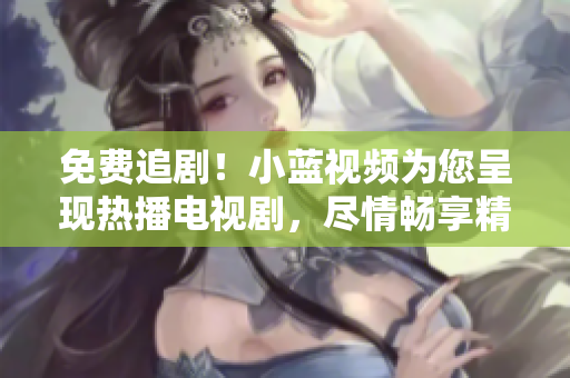 免費(fèi)追??！小藍(lán)視頻為您呈現(xiàn)熱播電視劇，盡情暢享精彩劇集