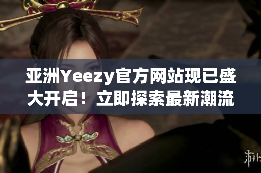 亞洲Yeezy官方網(wǎng)站現(xiàn)已盛大開啟！立即探索最新潮流！