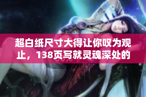 超白紙尺寸大得讓你嘆為觀止，138頁(yè)寫(xiě)就靈魂深處的藝術(shù)魅力