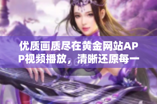 優(yōu)質(zhì)畫質(zhì)盡在黃金網(wǎng)站APP視頻播放，清晰還原每一幀畫面