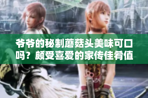爺爺?shù)拿刂颇⒐筋^美味可口嗎？頗受喜愛的家傳佳肴值得一試!