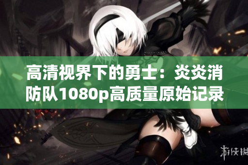 高清視界下的勇士：炎炎消防隊(duì)1080p高質(zhì)量原始記錄