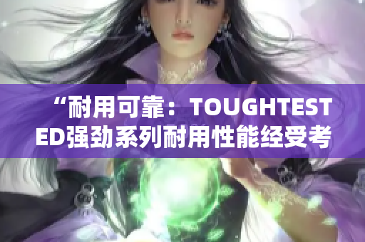 “耐用可靠：TOUGHTESTED強(qiáng)勁系列耐用性能經(jīng)受考驗(yàn)”