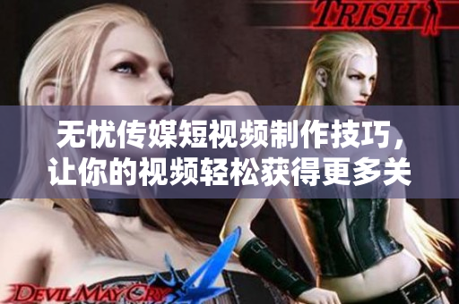 無(wú)憂傳媒短視頻制作技巧，讓你的視頻輕松獲得更多關(guān)注