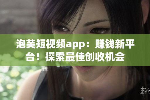 泡芙短視頻app：賺錢新平臺(tái)！探索最佳創(chuàng)收機(jī)會(huì)