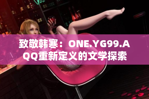 致敬韓寒：ONE.YG99.AQQ重新定義的文學(xué)探索