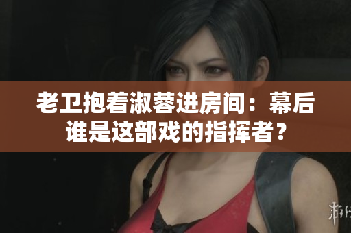 老衛(wèi)抱著淑蓉進(jìn)房間：幕后誰是這部戲的指揮者？