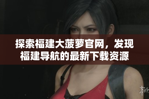 探索福建大菠蘿官網(wǎng)，發(fā)現(xiàn)福建導(dǎo)航的最新下載資源